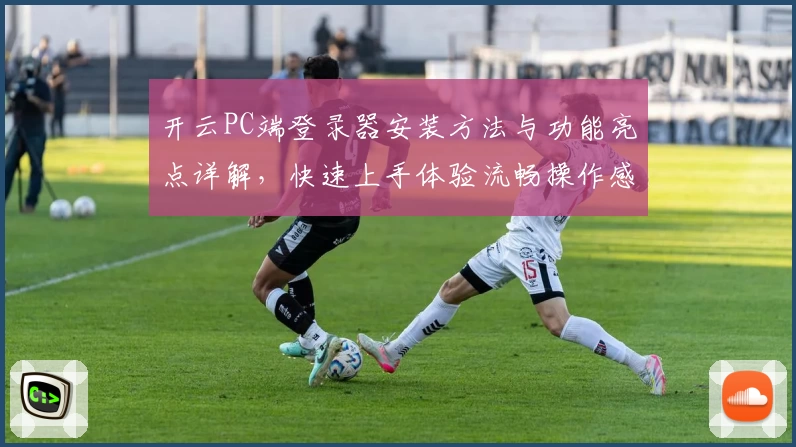 开云PC端登录器安装方法与功能亮点详解，快速上手体验流畅操作感