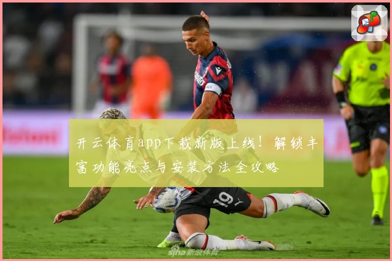 开云体育app下载新版上线！解锁丰富功能亮点与安装方法全攻略
