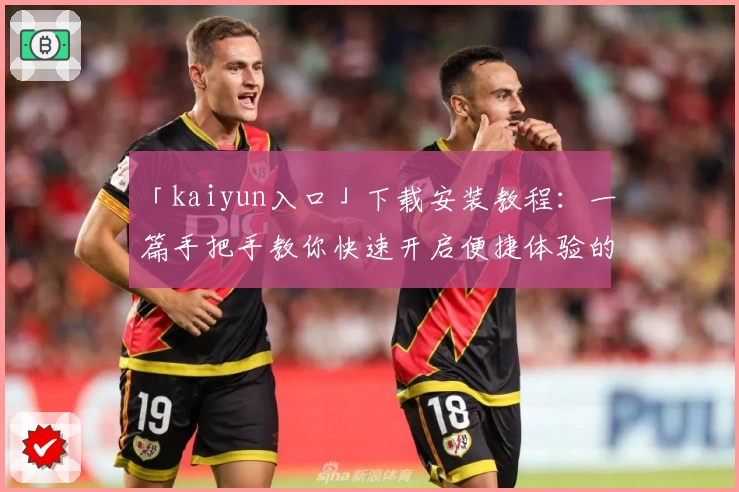 「kaiyun入口」下载安装教程:一篇手把手教你快速开启便捷体验的完整指南