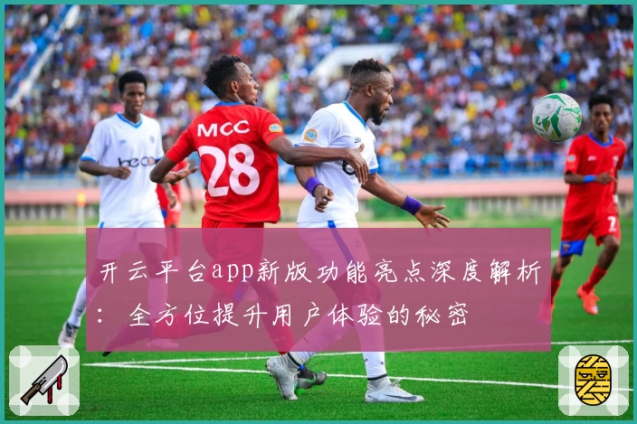开云平台app新版功能亮点深度解析：全方位提升用户体验的秘密