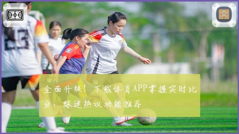 全面升级！下载体育APP掌握实时比分，球迷热议功能推荐