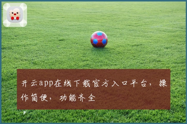 开云app在线下载官方入口平台,操作简便,功能齐全