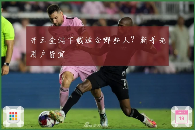 开云全站下载适合哪些人？新手老用户皆宜