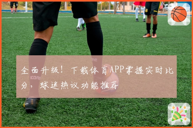 全面升级!下载体育APP掌握实时比分,球迷热议功能推荐