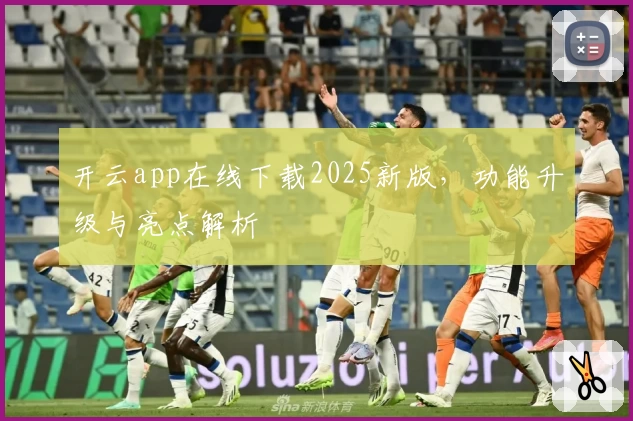 开云app在线下载2025新版，功能升级与亮点解析