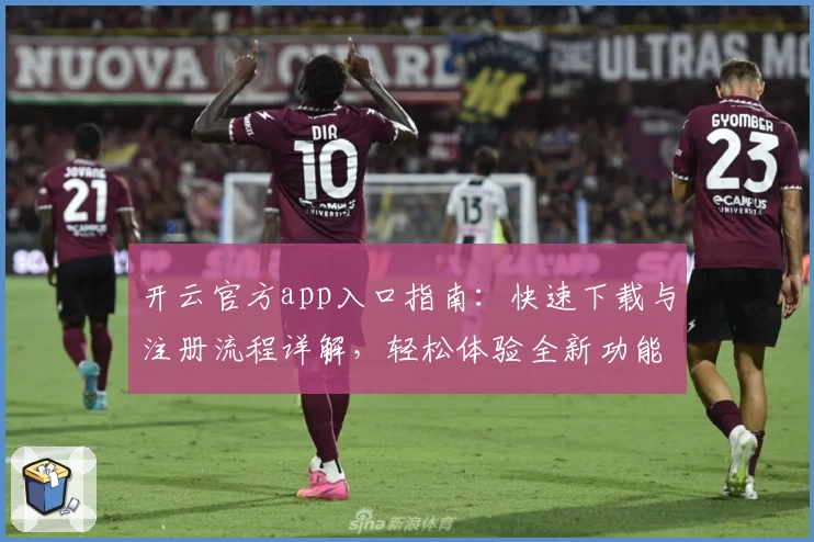 开云官方app入口指南：快速下载与注册流程详解，轻松体验全新功能亮点