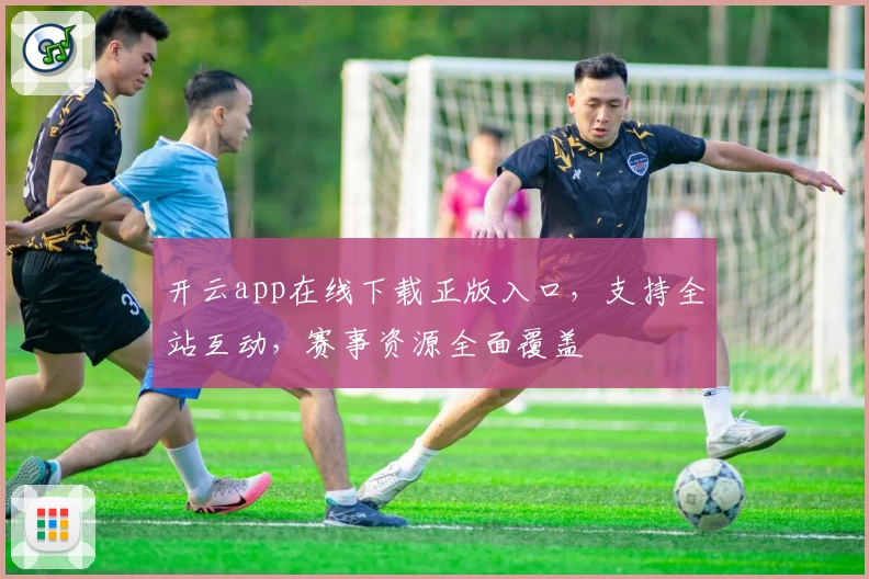 开云app在线下载正版入口，支持全站互动，赛事资源全面覆盖