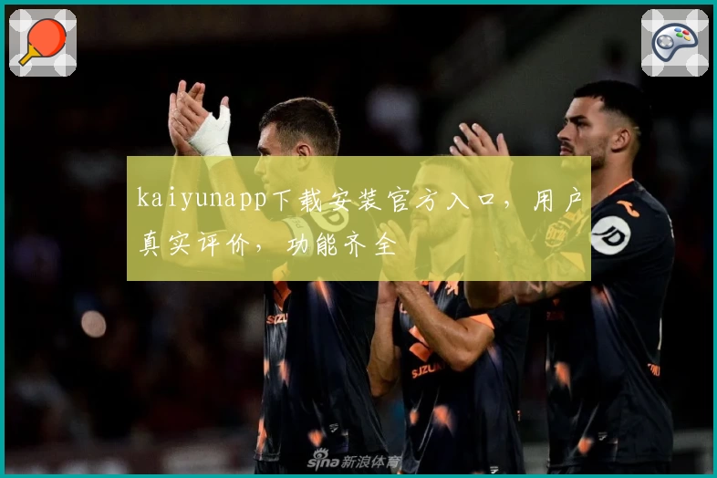 kaiyunapp下载安装官方入口，用户真实评价，功能齐全