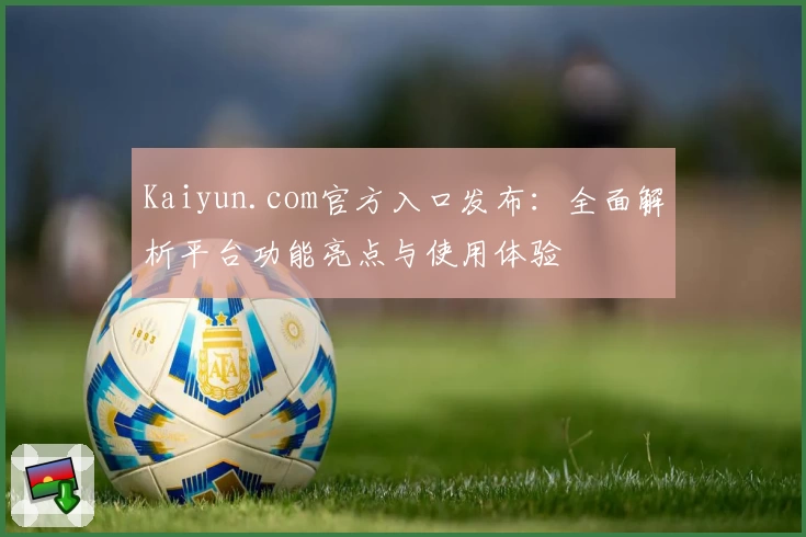 Kaiyun.com官方入口发布：全面解析平台功能亮点与使用体验