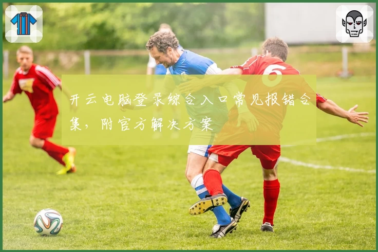 开云电脑登录综合入口常见报错合集，附官方解决方案