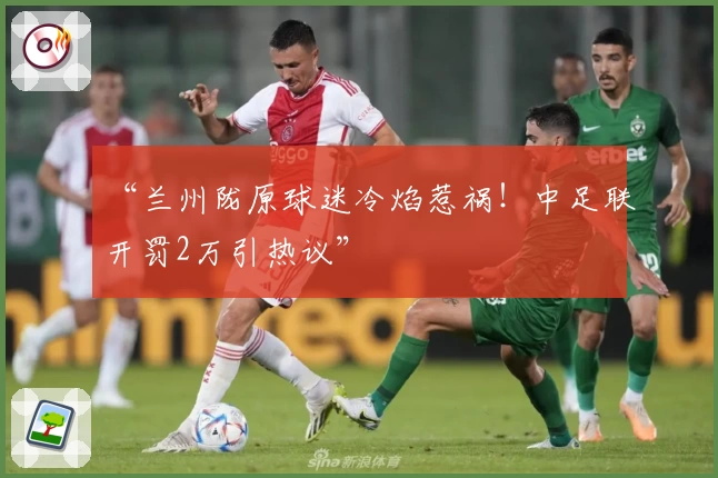 “兰州陇原球迷冷焰惹祸！中足联开罚2万引热议”