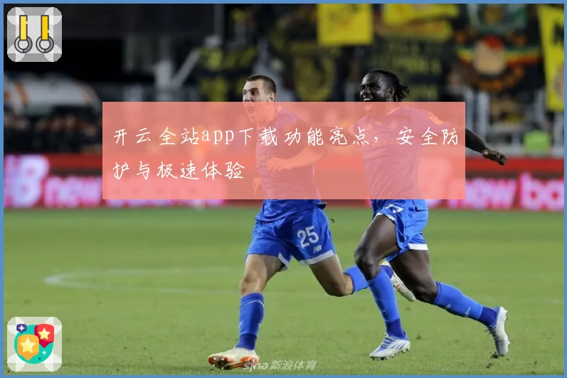 开云全站app下载功能亮点，安全防护与极速体验