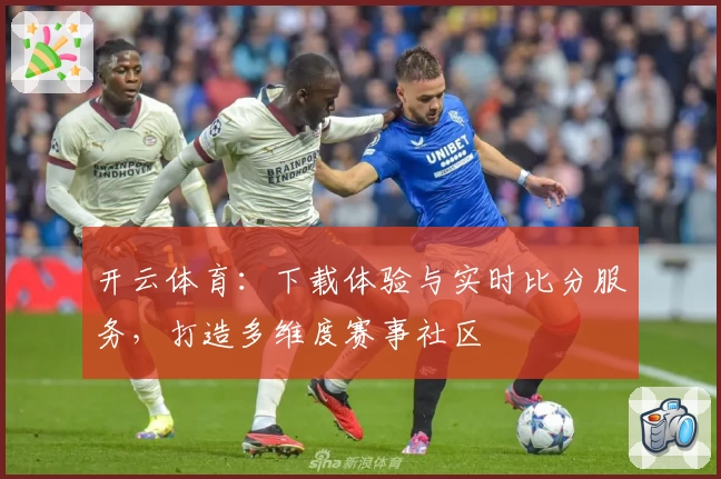 开云体育:下载体验与实时比分服务,打造多维度赛事社区