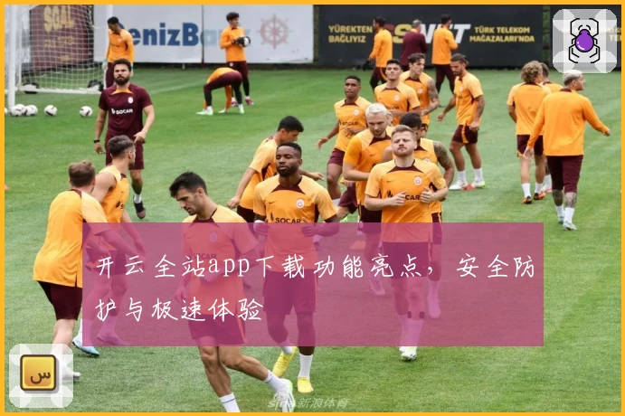 开云全站app下载功能亮点，安全防护与极速体验